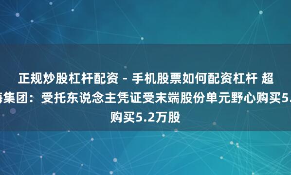 正规炒股杠杆配资 - 手机股票如何配资杠杆 超卓教悔集团：受托东说念主凭证受末端股份单元野心购买5.2万股