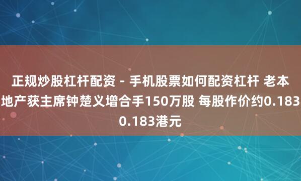 正规炒股杠杆配资 - 手机股票如何配资杠杆 老本战略地产获主席钟楚义增合手150万股 每股作价约0.183港元