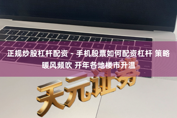 正规炒股杠杆配资 - 手机股票如何配资杠杆 策略暖风频吹 开年各地楼市升温
